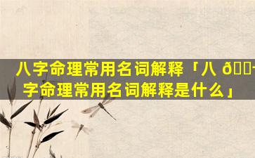 八字命理常用名词解释「八 🐬 字命理常用名词解释是什么」